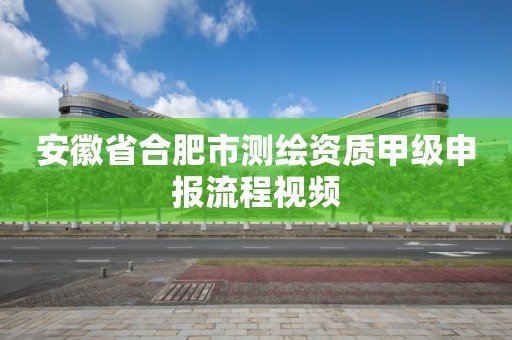 安徽省合肥市測繪資質甲級申報流程視頻