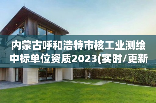 內蒙古呼和浩特市核工業測繪中標單位資質2023(實時/更新中)