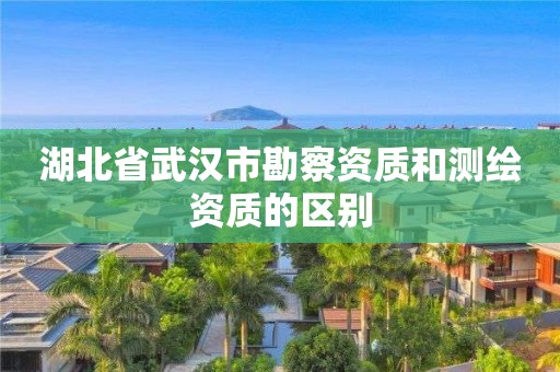 湖北省武漢市勘察資質(zhì)和測(cè)繪資質(zhì)的區(qū)別