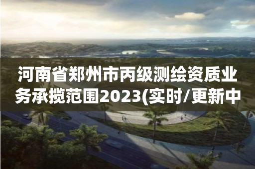 河南省鄭州市丙級(jí)測(cè)繪資質(zhì)業(yè)務(wù)承攬范圍2023(實(shí)時(shí)/更新中)