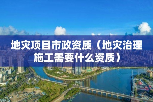 地災項目市政資質（地災治理施工需要什么資質）