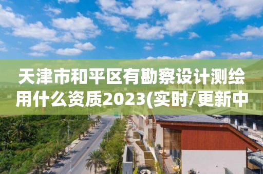 天津市和平區有勘察設計測繪用什么資質2023(實時/更新中)