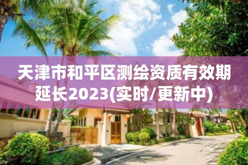 天津市和平區(qū)測繪資質(zhì)有效期延長2023(實(shí)時(shí)/更新中)