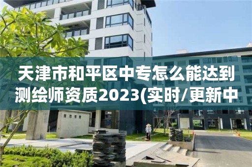 天津市和平區(qū)中專怎么能達到測繪師資質(zhì)2023(實時/更新中)