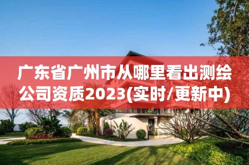 廣東省廣州市從哪里看出測繪公司資質2023(實時/更新中)