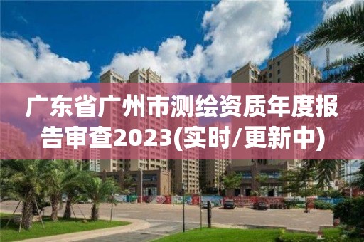 廣東省廣州市測繪資質年度報告審查2023(實時/更新中)