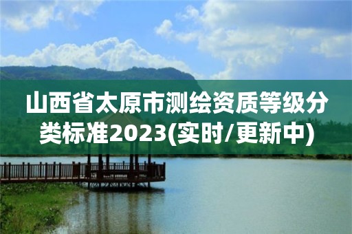 山西省太原市測繪資質(zhì)等級分類標(biāo)準(zhǔn)2023(實時/更新中)