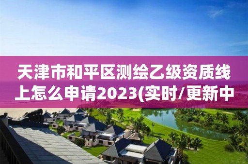 天津市和平區測繪乙級資質線上怎么申請2023(實時/更新中)