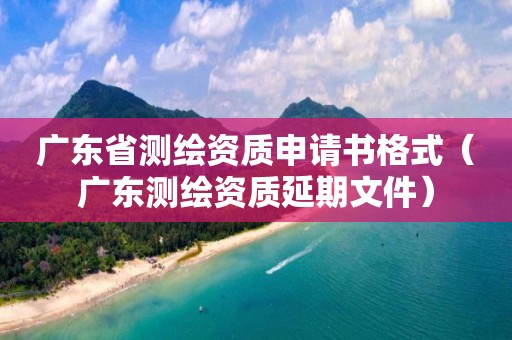 廣東省測繪資質(zhì)申請書格式（廣東測繪資質(zhì)延期文件）