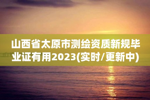 山西省太原市測繪資質新規畢業證有用2023(實時/更新中)