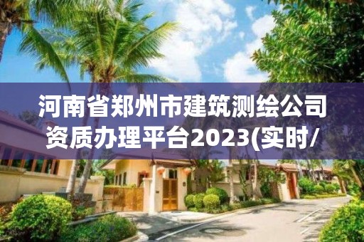 河南省鄭州市建筑測(cè)繪公司資質(zhì)辦理平臺(tái)2023(實(shí)時(shí)/更新中)