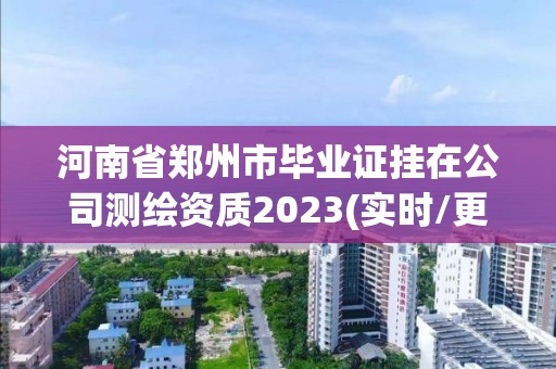 河南省鄭州市畢業證掛在公司測繪資質2023(實時/更新中)