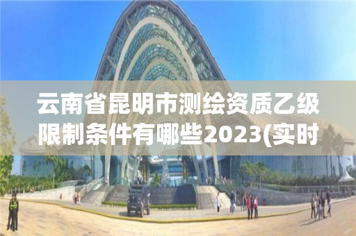 云南省昆明市測繪資質乙級限制條件有哪些2023(實時/更新中)