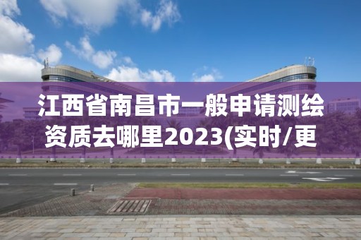 江西省南昌市一般申請測繪資質(zhì)去哪里2023(實時/更新中)