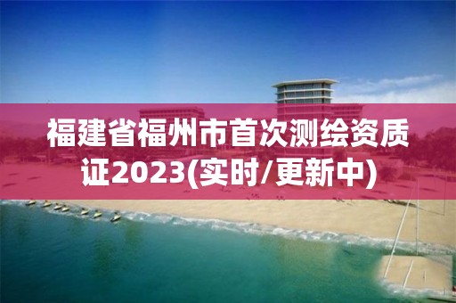 福建省福州市首次測繪資質(zhì)證2023(實時/更新中)