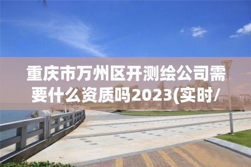 重慶市萬州區(qū)開測繪公司需要什么資質(zhì)嗎2023(實時/更新中)