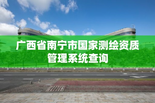 廣西省南寧市國家測繪資質管理系統查詢