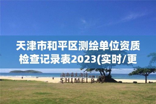 天津市和平區測繪單位資質檢查記錄表2023(實時/更新中)