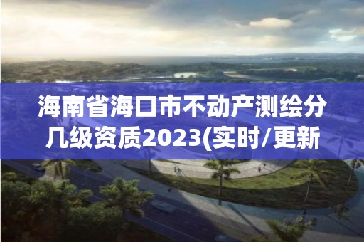 海南省海口市不動產測繪分幾級資質2023(實時/更新中)