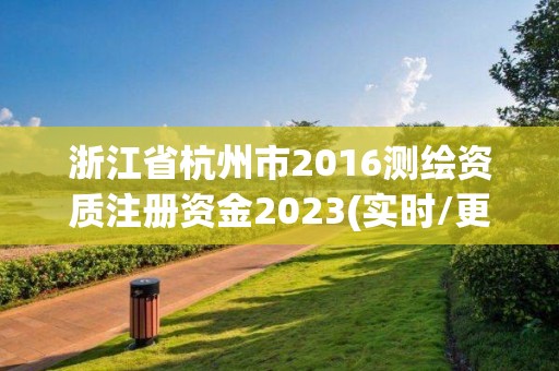 浙江省杭州市2016測繪資質注冊資金2023(實時/更新中)