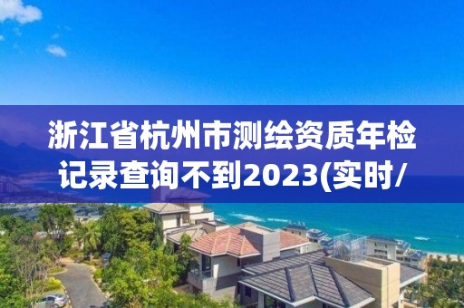 浙江省杭州市測繪資質年檢記錄查詢不到2023(實時/更新中)