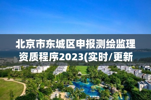 北京市東城區申報測繪監理資質程序2023(實時/更新中)