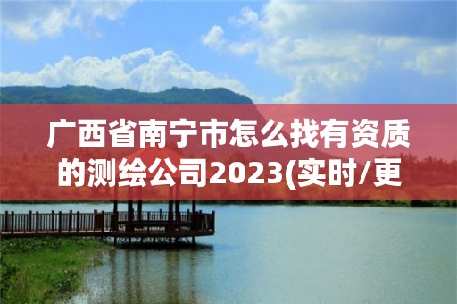 廣西省南寧市怎么找有資質(zhì)的測(cè)繪公司2023(實(shí)時(shí)/更新中)