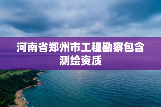 河南省鄭州市工程勘察包含測繪資質