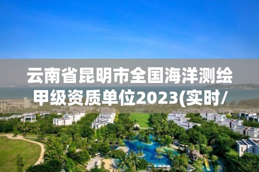 云南省昆明市全國海洋測繪甲級(jí)資質(zhì)單位2023(實(shí)時(shí)/更新中)