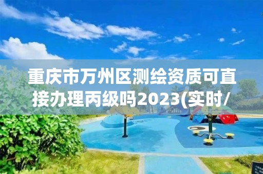 重慶市萬州區(qū)測繪資質可直接辦理丙級嗎2023(實時/更新中)