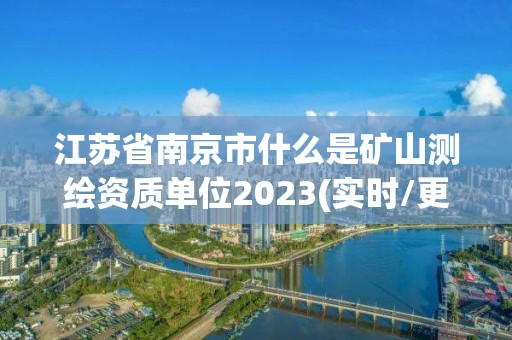 江蘇省南京市什么是礦山測繪資質(zhì)單位2023(實時/更新中)