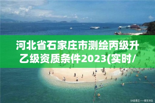 河北省石家莊市測繪丙級升乙級資質條件2023(實時/更新中)