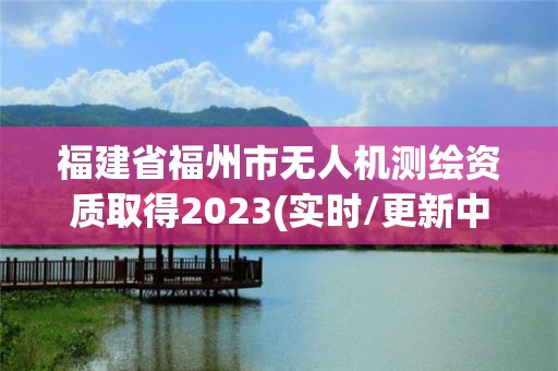 福建省福州市無(wú)人機(jī)測(cè)繪資質(zhì)取得2023(實(shí)時(shí)/更新中)