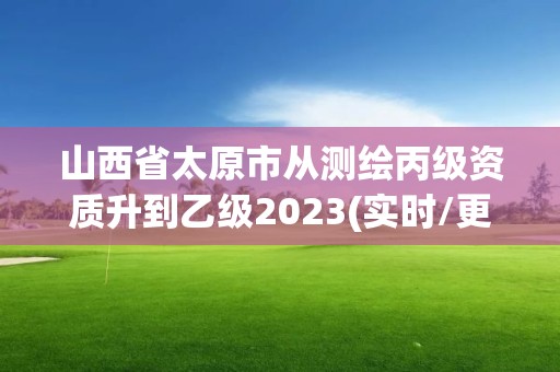 山西省太原市從測繪丙級資質升到乙級2023(實時/更新中)