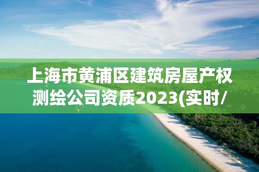 上海市黃浦區建筑房屋產權測繪公司資質2023(實時/更新中)