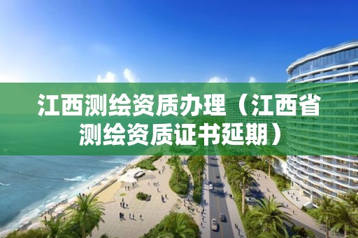 江西測(cè)繪資質(zhì)辦理（江西省測(cè)繪資質(zhì)證書延期）