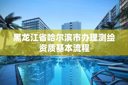 黑龍江省哈爾濱市辦理測繪資質(zhì)基本流程