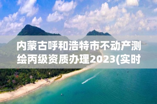 內蒙古呼和浩特市不動產測繪丙級資質辦理2023(實時/更新中)