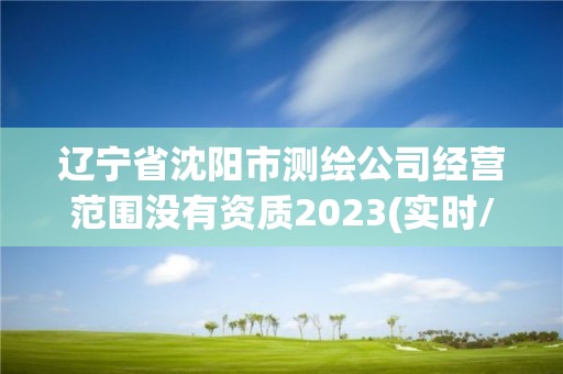 遼寧省沈陽市測繪公司經營范圍沒有資質2023(實時/更新中)