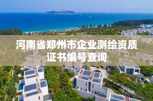 河南省鄭州市企業測繪資質證書編號查詢