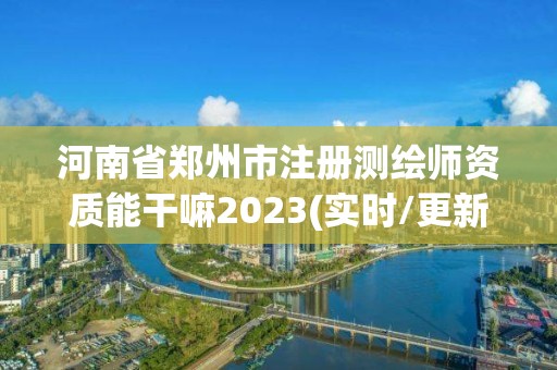 河南省鄭州市注冊測繪師資質能干嘛2023(實時/更新中)