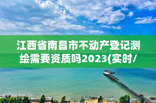 江西省南昌市不動產(chǎn)登記測繪需要資質(zhì)嗎2023(實時/更新中)