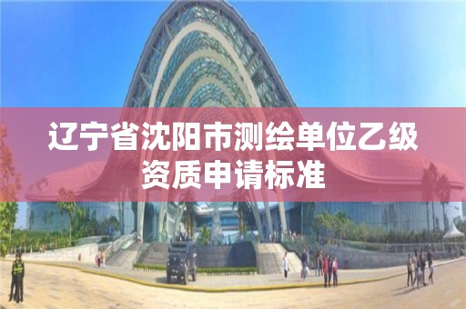 遼寧省沈陽市測繪單位乙級資質申請標準