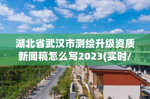 湖北省武漢市測繪升級資質新聞稿怎么寫2023(實時/更新中)