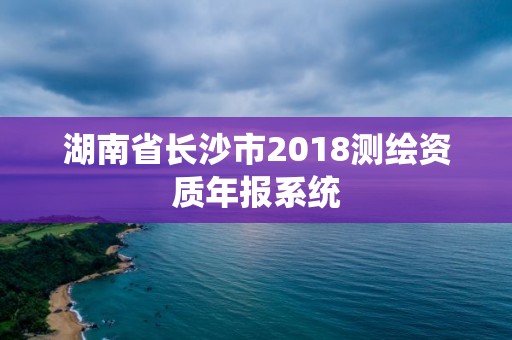 湖南省長沙市2018測繪資質(zhì)年報系統(tǒng)