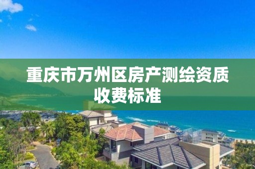 重慶市萬州區房產測繪資質收費標準