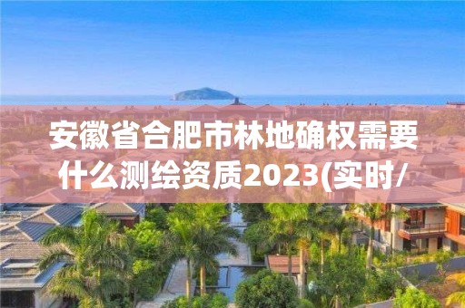 安徽省合肥市林地確權需要什么測繪資質2023(實時/更新中)