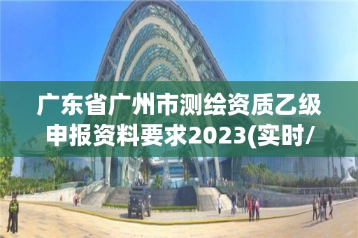 廣東省廣州市測繪資質乙級申報資料要求2023(實時/更新中)