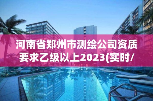 河南省鄭州市測繪公司資質(zhì)要求乙級以上2023(實時/更新中)