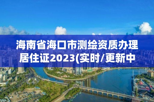 海南省海口市測(cè)繪資質(zhì)辦理居住證2023(實(shí)時(shí)/更新中)